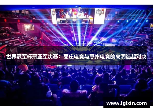 世界冠军杯冠亚军决赛：枣庄电竞与惠州电竞的高潮迭起对决
