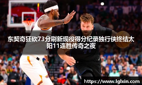 东契奇狂砍73分刷新现役得分纪录独行侠终结太阳11连胜传奇之夜